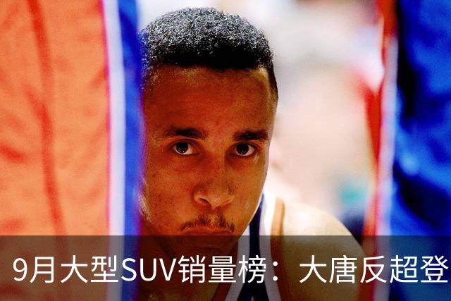 9月大型SUV销量榜：大唐反超登顶，小米澎程首秀进前十