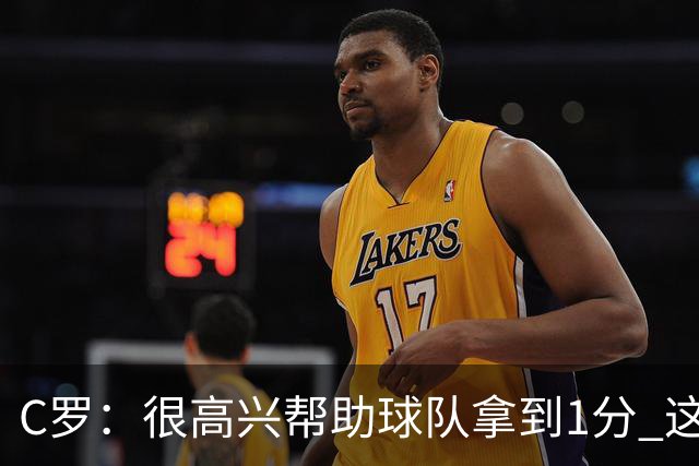 C罗：很高兴帮助球队拿到1分 这是一个不错的比分