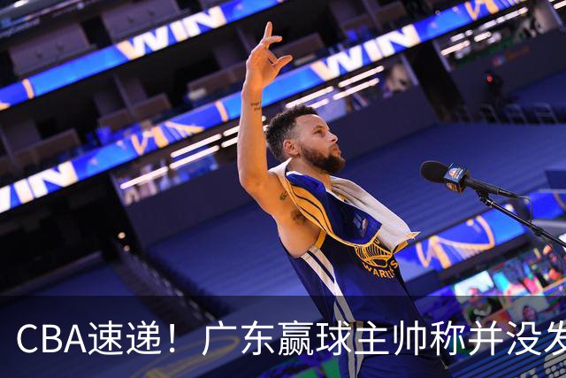 CBA速递！广东赢球主帅称并没发挥全部实力，连续三轮开出罚单，青岛刘维伟和浙江遭遇重罚，余嘉豪社媒称自己已经完了