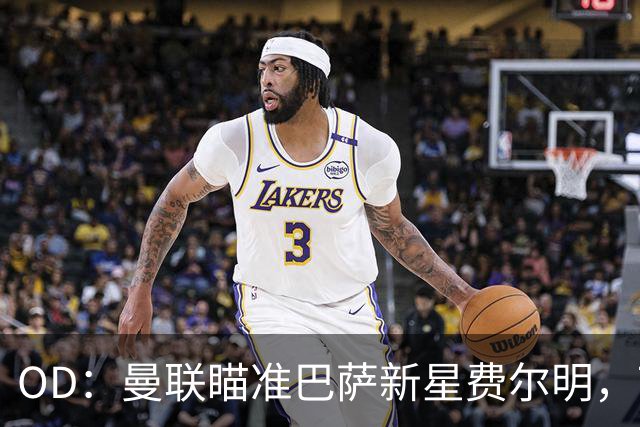 OD：曼联瞄准巴萨新星费尔明，7000万英镑身价成引援难题