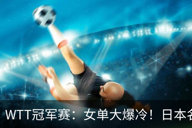 WTT冠军赛：女单大爆冷！日本名将2-3一轮游，陈幸同3-0剃光头